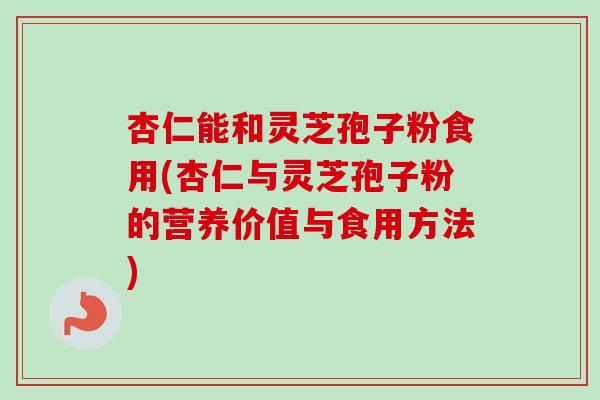杏仁能和灵芝孢子粉食用(杏仁与灵芝孢子粉的营养价值与食用方法) 杏仁能和灵芝孢子粉食用(杏仁与灵芝孢子粉的营养价值与食用方法)