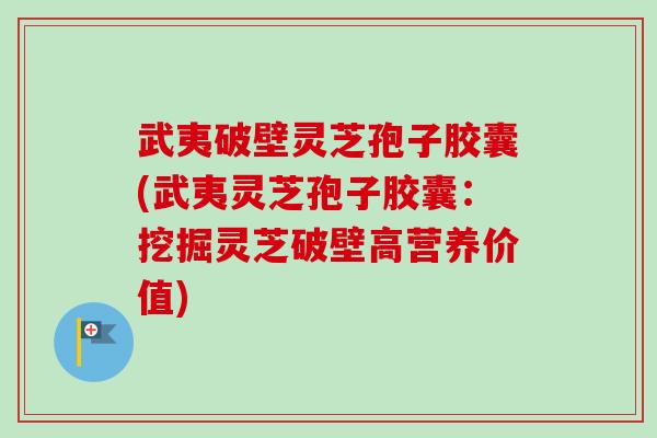 武夷破壁灵芝孢子胶囊(武夷灵芝孢子胶囊:挖掘灵芝破壁高营养价值) 武夷破壁灵芝孢子胶囊(武夷灵芝孢子胶囊:挖掘灵芝破壁高营养价值)