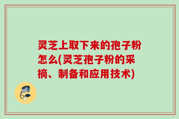 灵芝上取下来的孢子粉怎么(灵芝孢子粉的采摘、制备和应用技术) 灵芝上取下来的孢子粉怎么(灵芝孢子粉的采摘、制备和应用技术)