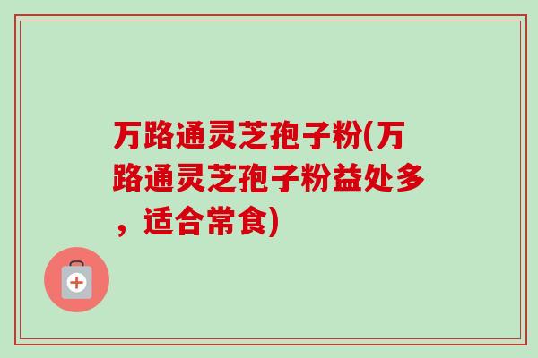 万路通灵芝孢子粉(万路通灵芝孢子粉益处多,适合常食) 万路通灵芝孢子粉(万路通灵芝孢子粉益处多,适合常食)