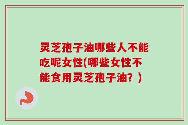 灵芝孢子油哪些人不能吃呢女性(哪些女性不能食用灵芝孢子油？)