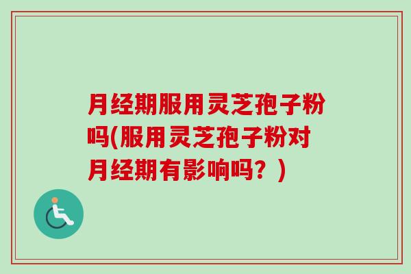期服用灵芝孢子粉吗(服用灵芝孢子粉对期有影响吗?) 期服用灵芝孢子粉吗(服用灵芝孢子粉对期有影响吗?)