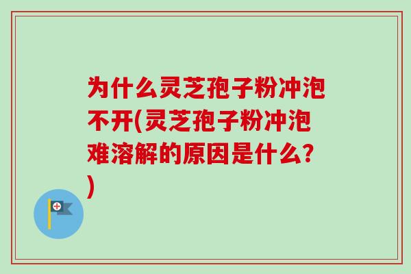 为什么灵芝孢子粉冲泡不开(灵芝孢子粉冲泡难溶解的原因是什么?) 为什么灵芝孢子粉冲泡不开(灵芝孢子粉冲泡难溶解的原因是什么?)