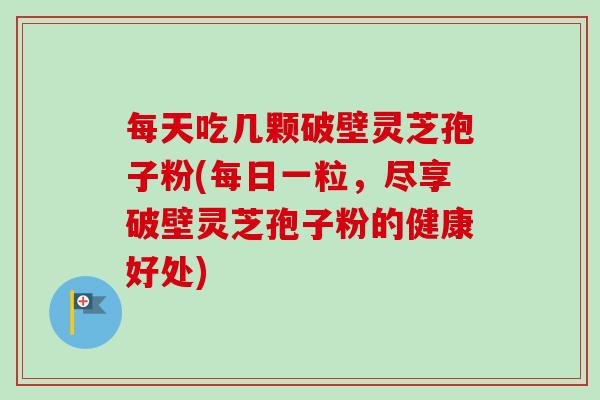 每天吃几颗破壁灵芝孢子粉(每日一粒,尽享破壁灵芝孢子粉的健康好处) 每天吃几颗破壁灵芝孢子粉(每日一粒,尽享破壁灵芝孢子粉的健康好处)