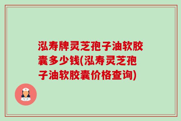 泓寿牌灵芝孢子油软胶囊多少钱(泓寿灵芝孢子油软胶囊价格查询) 泓寿牌灵芝孢子油软胶囊多少钱(泓寿灵芝孢子油软胶囊价格查询)