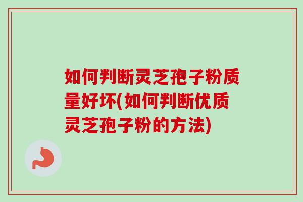 如何判断灵芝孢子粉质量好坏(如何判断优质灵芝孢子粉的方法)