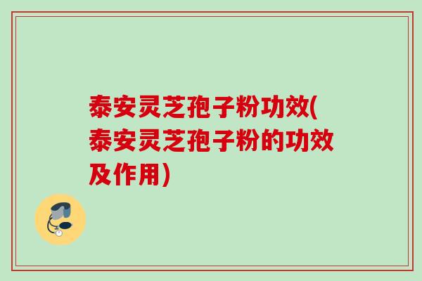 泰安灵芝孢子粉功效(泰安灵芝孢子粉的功效及作用) 泰安灵芝孢子粉功效(泰安灵芝孢子粉的功效及作用)