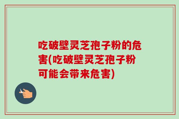 吃破壁灵芝孢子粉的危害(吃破壁灵芝孢子粉可能会带来危害)
