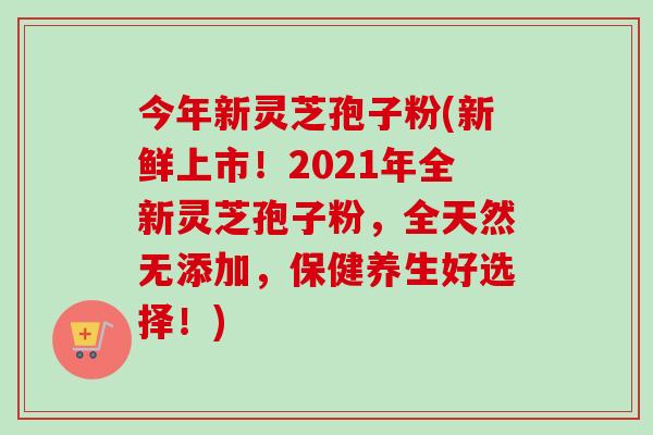 今年新灵芝孢子粉(新鲜上市!2021年全新灵芝孢子粉,全天然无添加,保健养生好选择!) 今年新灵芝孢子粉(新鲜上市!2021年全新灵芝孢子粉,全天然无添加,保健养生好选择!)
