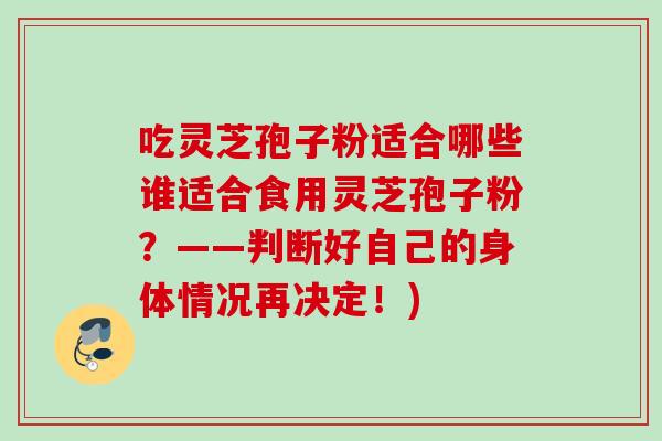 吃灵芝孢子粉适合哪些谁适合食用灵芝孢子粉?——判断好自己的身体情况再决定!) 吃灵芝孢子粉适合哪些谁适合食用灵芝孢子粉?——判断好自己的身体情况再决定!)