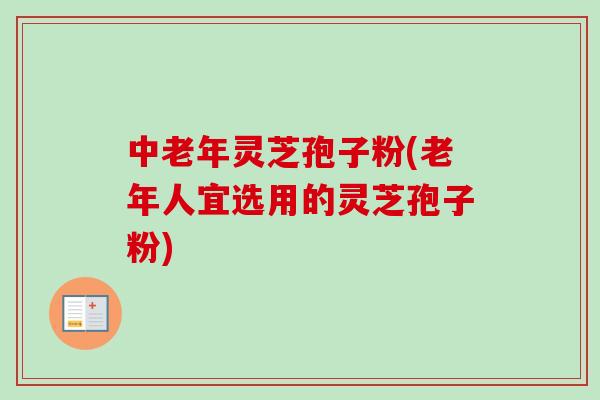 中老年灵芝孢子粉(老年人宜选用的灵芝孢子粉) 中老年灵芝孢子粉(老年人宜选用的灵芝孢子粉)