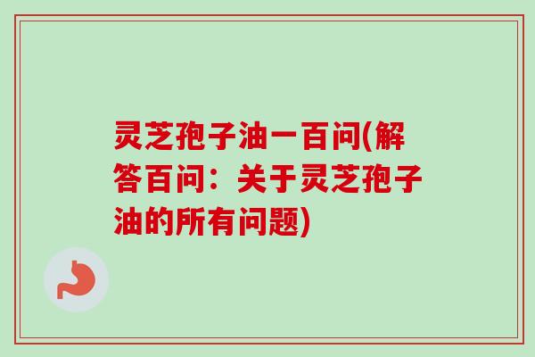 灵芝孢子油一百问(解答百问:关于灵芝孢子油的所有问题) 灵芝孢子油一百问(解答百问:关于灵芝孢子油的所有问题)