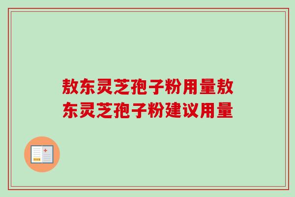 敖东灵芝孢子粉用量敖东灵芝孢子粉建议用量 敖东灵芝孢子粉用量敖东灵芝孢子粉建议用量