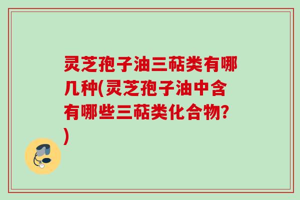 灵芝孢子油三萜类有哪几种(灵芝孢子油中含有哪些三萜类化合物?) 灵芝孢子油三萜类有哪几种(灵芝孢子油中含有哪些三萜类化合物?)