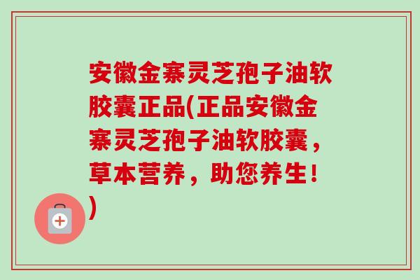 安徽金寨灵芝孢子油软胶囊正品(正品安徽金寨灵芝孢子油软胶囊,草本营养,助您养生!) 安徽金寨灵芝孢子油软胶囊正品(正品安徽金寨灵芝孢子油软胶囊,草本营养,助您养生!)