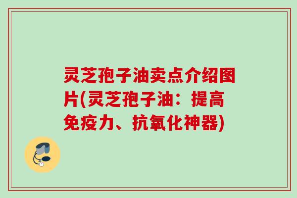 灵芝孢子油卖点介绍图片(灵芝孢子油:提高免疫力、神器) 灵芝孢子油卖点介绍图片(灵芝孢子油:提高免疫力、神器)