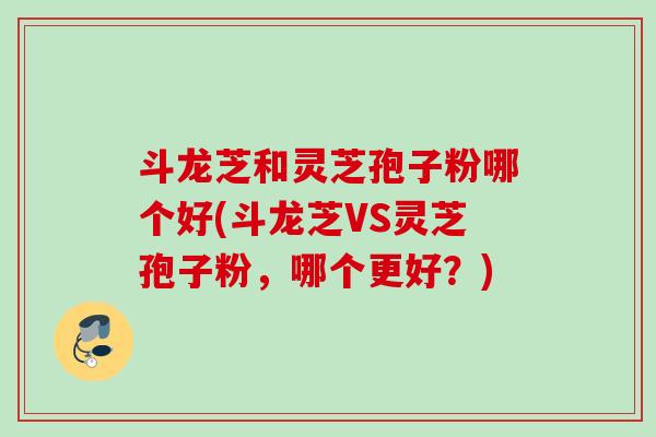 斗龙芝和灵芝孢子粉哪个好(斗龙芝VS灵芝孢子粉，哪个更好？)