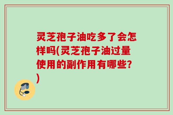 灵芝孢子油吃多了会怎样吗(灵芝孢子油过量使用的副作用有哪些?) 灵芝孢子油吃多了会怎样吗(灵芝孢子油过量使用的副作用有哪些?)
