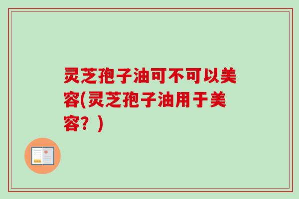 灵芝孢子油可不可以美容(灵芝孢子油用于美容？)