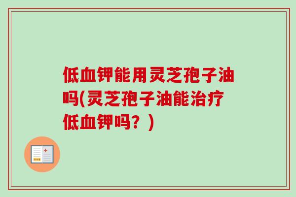 低钾能用灵芝孢子油吗(灵芝孢子油能低钾吗?) 低钾能用灵芝孢子油吗(灵芝孢子油能低钾吗?)