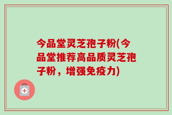 今品堂灵芝孢子粉(今品堂推荐高品质灵芝孢子粉,增强免疫力) 今品堂灵芝孢子粉(今品堂推荐高品质灵芝孢子粉,增强免疫力)
