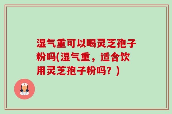湿气重可以喝灵芝孢子粉吗(湿气重,适合饮用灵芝孢子粉吗?) 湿气重可以喝灵芝孢子粉吗(湿气重,适合饮用灵芝孢子粉吗?)