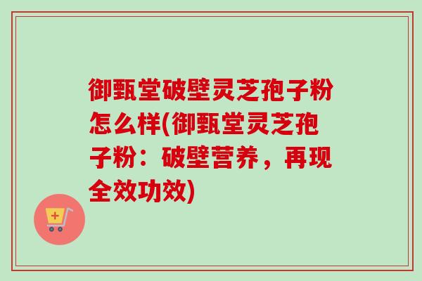 御甄堂破壁灵芝孢子粉怎么样(御甄堂灵芝孢子粉:破壁营养,再现全效功效) 御甄堂破壁灵芝孢子粉怎么样(御甄堂灵芝孢子粉:破壁营养,再现全效功效)