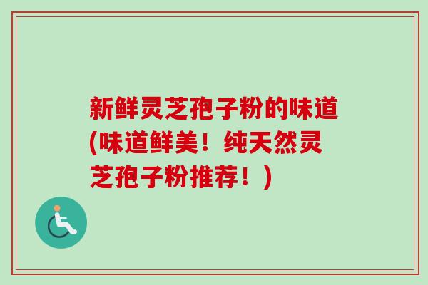 新鲜灵芝孢子粉的味道(味道鲜美!纯天然灵芝孢子粉推荐!) 新鲜灵芝孢子粉的味道(味道鲜美!纯天然灵芝孢子粉推荐!)