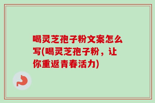 喝灵芝孢子粉文案怎么写(喝灵芝孢子粉,让你重返青春活力) 喝灵芝孢子粉文案怎么写(喝灵芝孢子粉,让你重返青春活力)