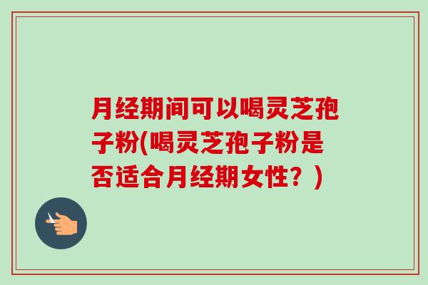 期间可以喝灵芝孢子粉(喝灵芝孢子粉是否适合期女性?) 期间可以喝灵芝孢子粉(喝灵芝孢子粉是否适合期女性?)
