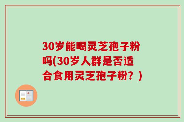 30岁能喝灵芝孢子粉吗(30岁人群是否适合食用灵芝孢子粉?) 30岁能喝灵芝孢子粉吗(30岁人群是否适合食用灵芝孢子粉?)