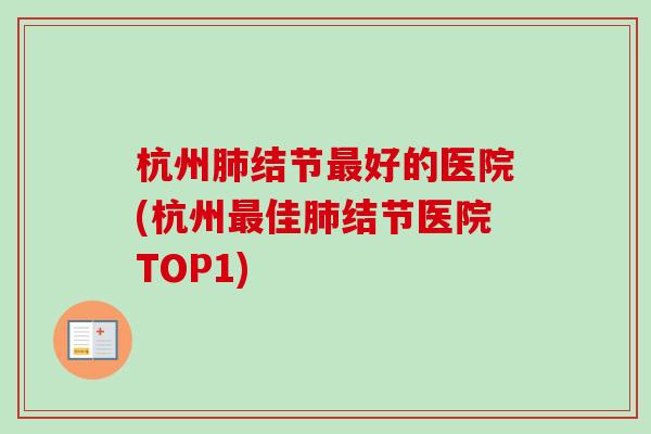 杭州结节好的医院(杭州佳结节医院TOP1)