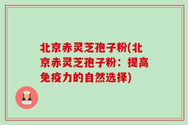 北京赤灵芝孢子粉(北京赤灵芝孢子粉：提高免疫力的自然选择)