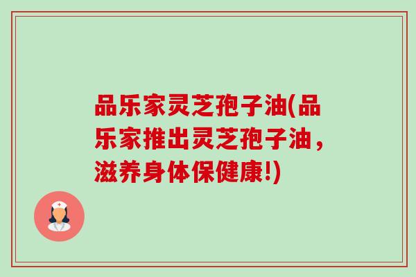 品乐家灵芝孢子油(品乐家推出灵芝孢子油,滋养身体保健康!) 品乐家灵芝孢子油(品乐家推出灵芝孢子油,滋养身体保健康!)