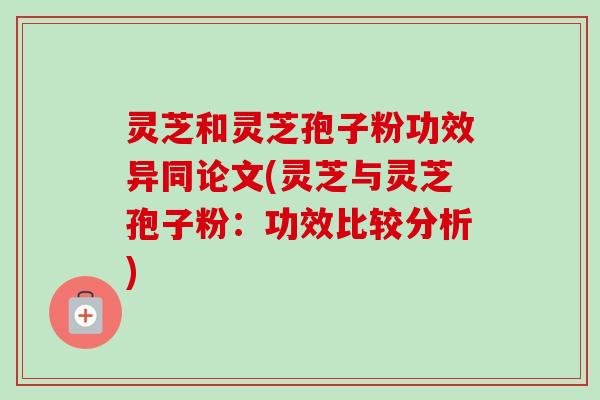 灵芝和灵芝孢子粉功效异同论文(灵芝与灵芝孢子粉:功效比较分析) 灵芝和灵芝孢子粉功效异同论文(灵芝与灵芝孢子粉:功效比较分析)