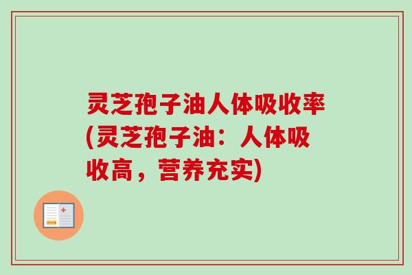 灵芝孢子油人体吸收率(灵芝孢子油:人体吸收高,营养充实) 灵芝孢子油人体吸收率(灵芝孢子油:人体吸收高,营养充实)