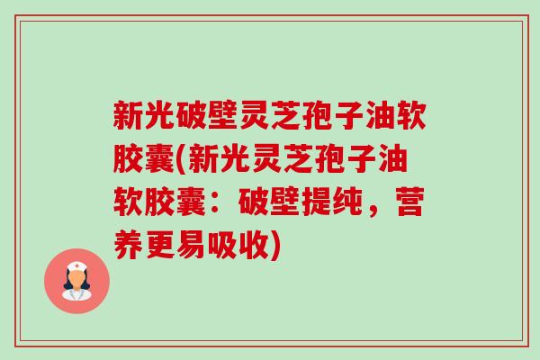 新光破壁灵芝孢子油软胶囊(新光灵芝孢子油软胶囊:破壁提纯,营养更易吸收) 新光破壁灵芝孢子油软胶囊(新光灵芝孢子油软胶囊:破壁提纯,营养更易吸收)