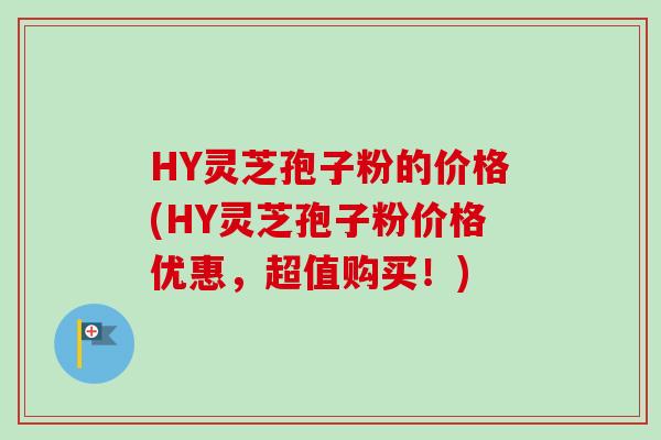 HY灵芝孢子粉的价格(HY灵芝孢子粉价格优惠,超值购买!) HY灵芝孢子粉的价格(HY灵芝孢子粉价格优惠,超值购买!)