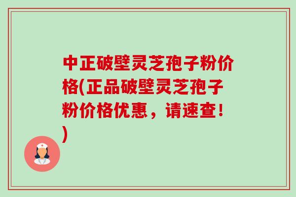 中正破壁灵芝孢子粉价格(正品破壁灵芝孢子粉价格优惠,请速查!) 中正破壁灵芝孢子粉价格(正品破壁灵芝孢子粉价格优惠,请速查!)