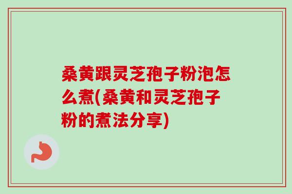 桑黄跟灵芝孢子粉泡怎么煮(桑黄和灵芝孢子粉的煮法分享) 桑黄跟灵芝孢子粉泡怎么煮(桑黄和灵芝孢子粉的煮法分享)