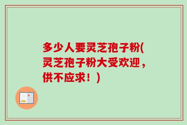 多少人要灵芝孢子粉(灵芝孢子粉大受欢迎，供不应求！)