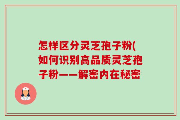 怎样区分灵芝孢子粉(如何识别高品质灵芝孢子粉——解密内在秘密 怎样区分灵芝孢子粉(如何识别高品质灵芝孢子粉——解密内在秘密