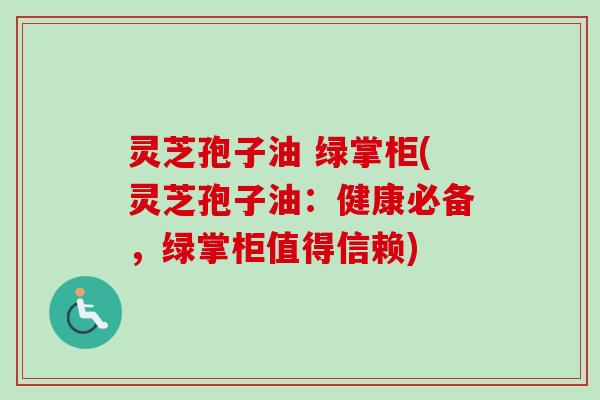 灵芝孢子油 绿掌柜(灵芝孢子油:健康必备,绿掌柜值得信赖) 灵芝孢子油 绿掌柜(灵芝孢子油:健康必备,绿掌柜值得信赖)