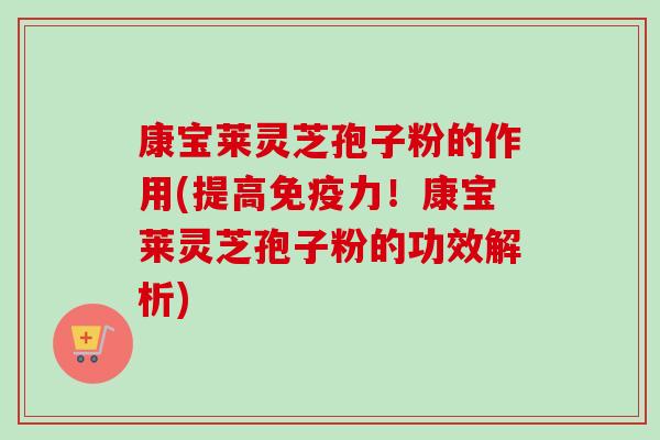 康宝莱灵芝孢子粉的作用(提高免疫力!康宝莱灵芝孢子粉的功效解析) 康宝莱灵芝孢子粉的作用(提高免疫力!康宝莱灵芝孢子粉的功效解析)