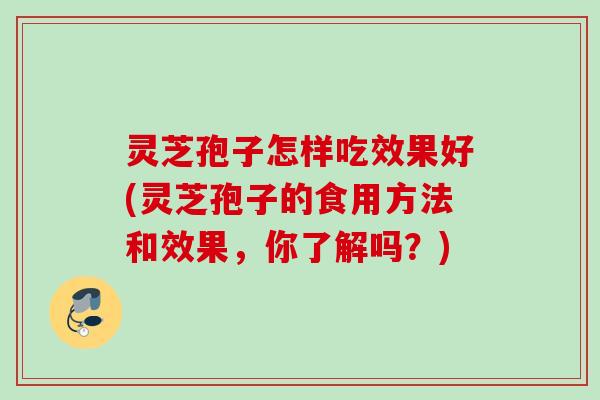 灵芝孢子怎样吃效果好(灵芝孢子的食用方法和效果,你了解吗?) 灵芝孢子怎样吃效果好(灵芝孢子的食用方法和效果,你了解吗?)
