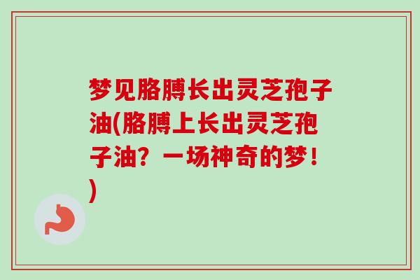 梦见胳膊长出灵芝孢子油(胳膊上长出灵芝孢子油?一场神奇的梦!) 梦见胳膊长出灵芝孢子油(胳膊上长出灵芝孢子油?一场神奇的梦!)