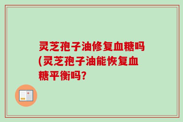 灵芝孢子油修复吗(灵芝孢子油能恢复平衡吗？