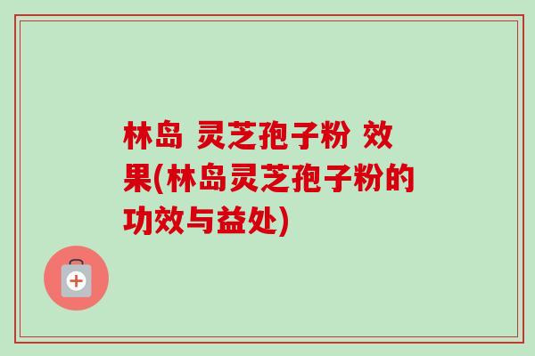 林岛 灵芝孢子粉 效果(林岛灵芝孢子粉的功效与益处) 林岛 灵芝孢子粉 效果(林岛灵芝孢子粉的功效与益处)