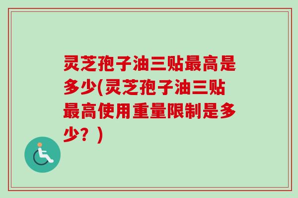 灵芝孢子油三贴高是多少(灵芝孢子油三贴高使用重量限制是多少?) 灵芝孢子油三贴高是多少(灵芝孢子油三贴高使用重量限制是多少?)