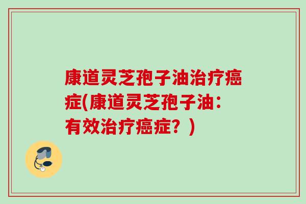 康道灵芝孢子油症(康道灵芝孢子油：有效症？)